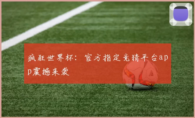 疯狂世界杯:官方指定竞猜平台app震撼来袭
