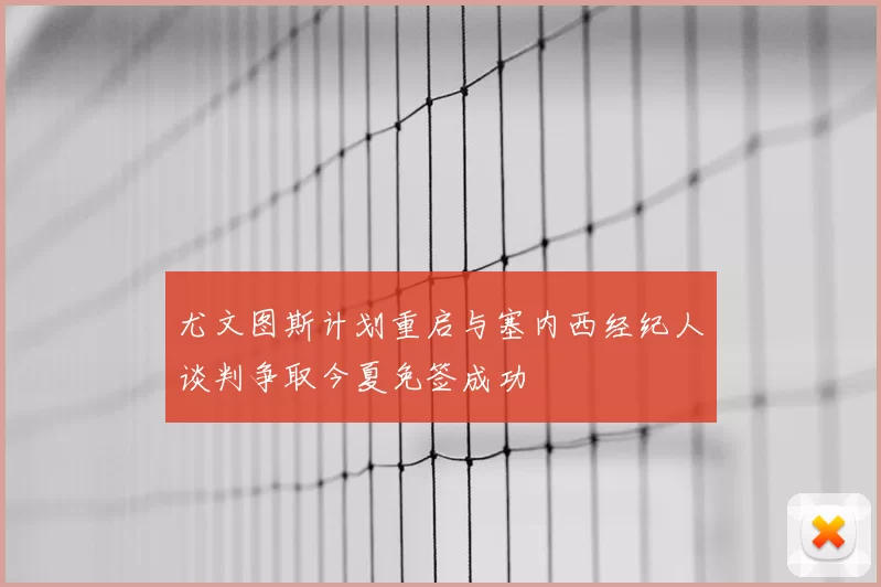 尤文图斯计划重启与塞内西经纪人谈判争取今夏免签成功