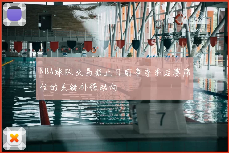 NBA球队交易截止日前争夺季后赛席位的关键补强动向