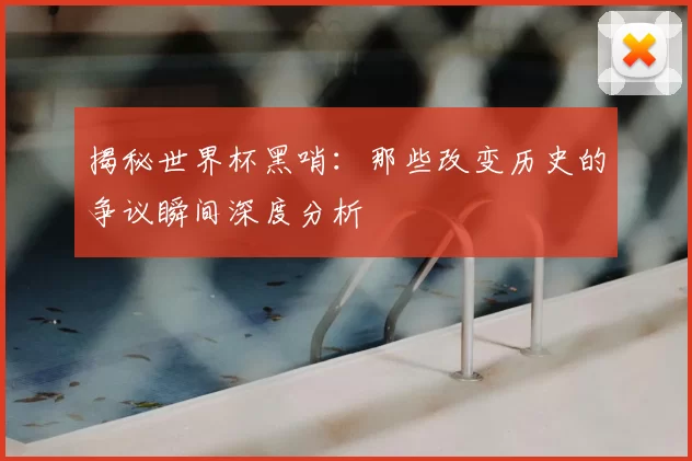 揭秘世界杯黑哨:那些改变历史的争议瞬间深度分析