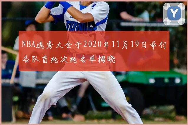 NBA选秀大会于2020年11月19日举行各队首轮次轮名单揭晓