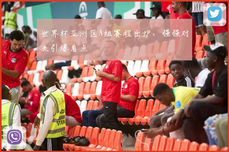 世界杯亚洲区A组赛程出炉,强强对决引爆看点