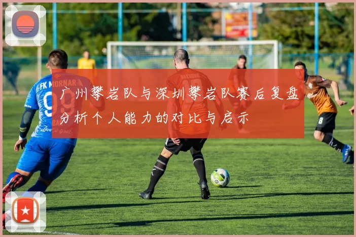 广州攀岩队与深圳攀岩队赛后复盘分析个人能力的对比与启示