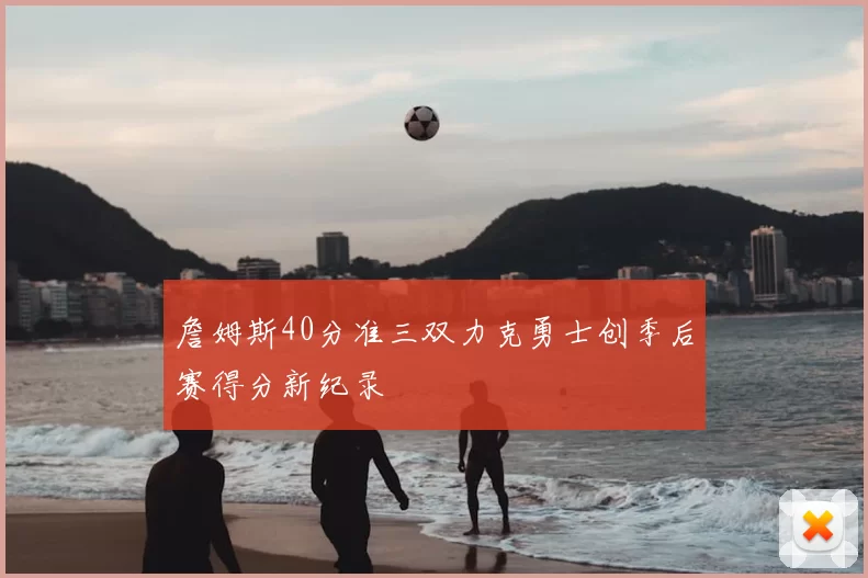 詹姆斯40分准三双力克勇士创季后赛得分新纪录