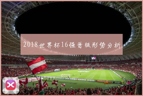 2018世界杯16强晋级形势分析