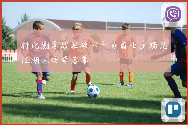 科比谢幕战狂砍六十分爵士主场见证湖人传奇落幕