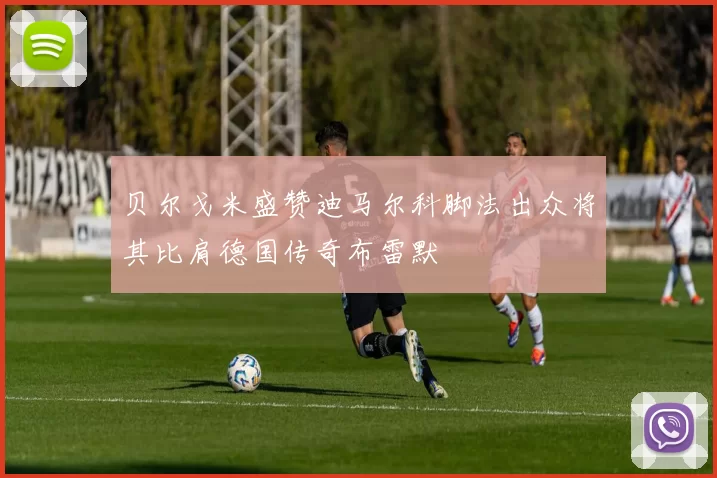 贝尔戈米盛赞迪马尔科脚法出众将其比肩德国传奇布雷默