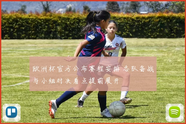 欧洲杯官方公布赛程安排 各队备战与小组对决看点提前展开