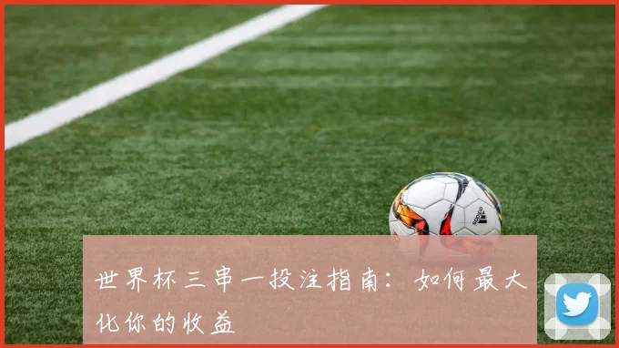 世界杯三串一投注指南:如何最大化你的收益