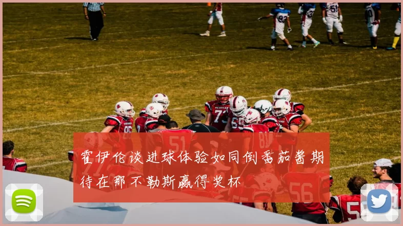 霍伊伦谈进球体验如同倒番茄酱期待在那不勒斯赢得奖杯