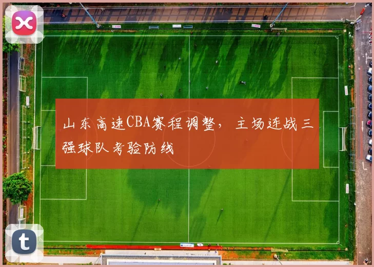 山东高速CBA赛程调整，主场连战三强球队考验防线