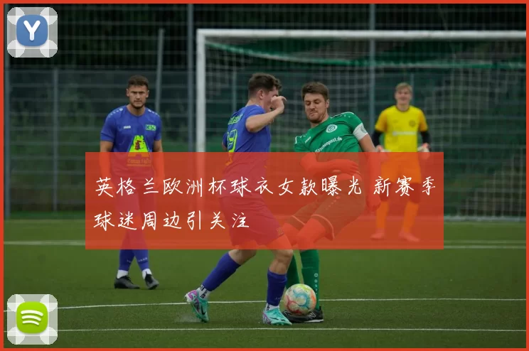 英格兰欧洲杯球衣女款曝光 新赛季球迷周边引关注