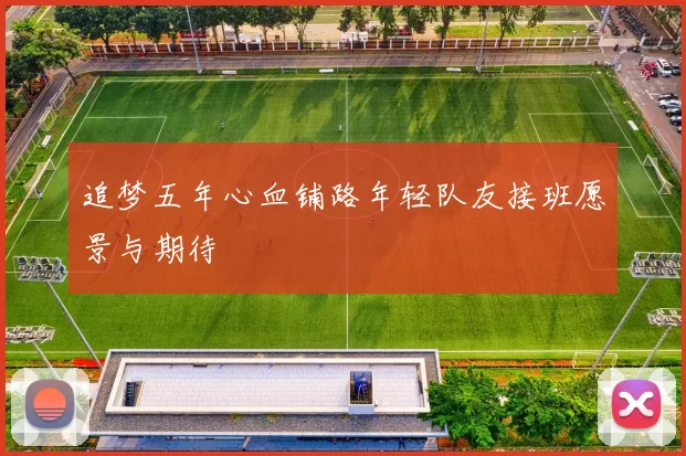 追梦五年心血铺路年轻队友接班愿景与期待