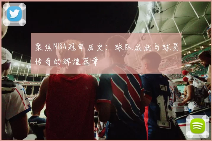 聚焦NBA冠军历史：球队成就与球员传奇的辉煌篇章