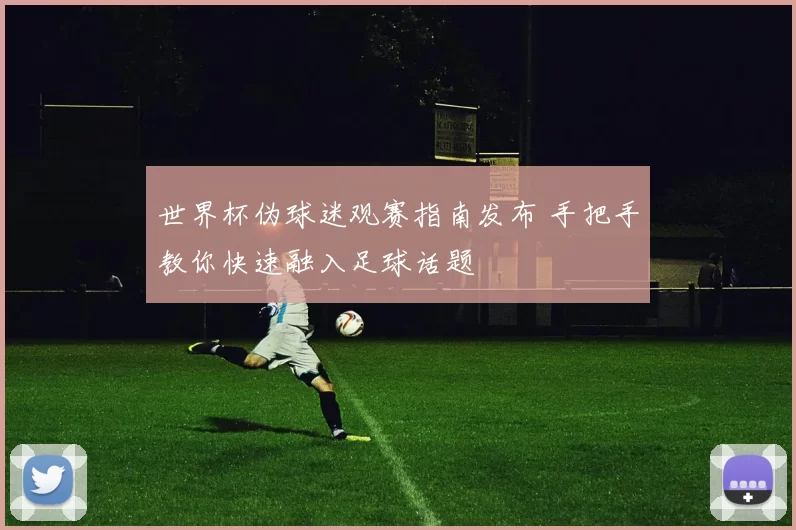 世界杯伪球迷观赛指南发布 手把手教你快速融入足球话题