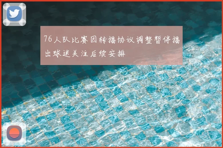 76人队比赛因转播协议调整暂停播出球迷关注后续安排