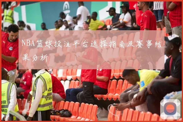 NBA篮球投注平台选择指南及赛事结果分析