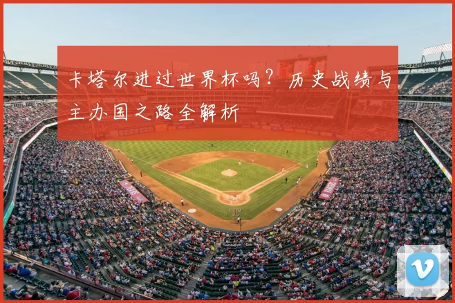 卡塔尔进过世界杯吗?历史战绩与主办国之路全解析