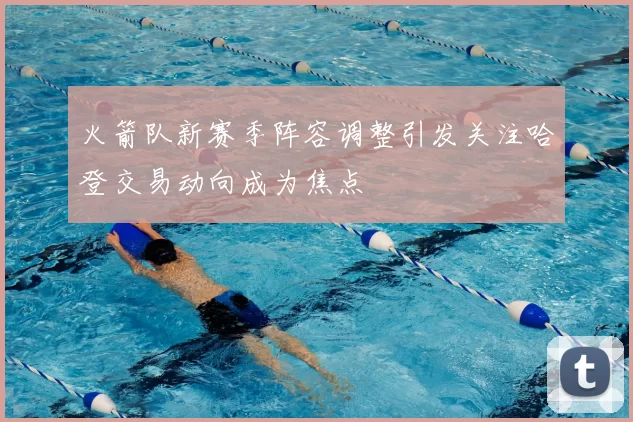 火箭队新赛季阵容调整引发关注哈登交易动向成为焦点