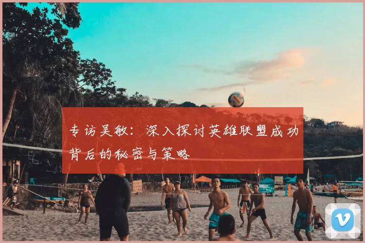 专访吴敏：深入探讨英雄联盟成功背后的秘密与策略