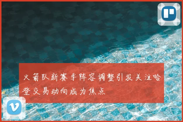 火箭队新赛季阵容调整引发关注哈登交易动向成为焦点