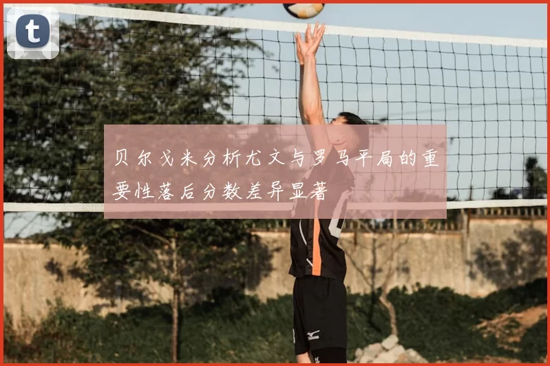 贝尔戈米分析尤文与罗马平局的重要性落后分数差异显著
