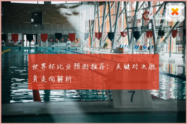世界杯比分预测推荐:关键对决胜负走向解析