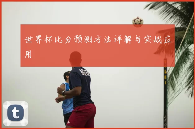 世界杯比分预测方法详解与实战应用