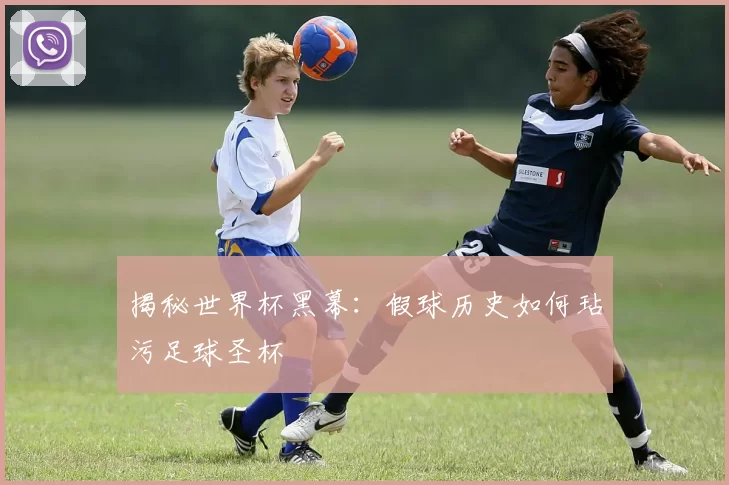 揭秘世界杯黑幕:假球历史如何玷污足球圣杯