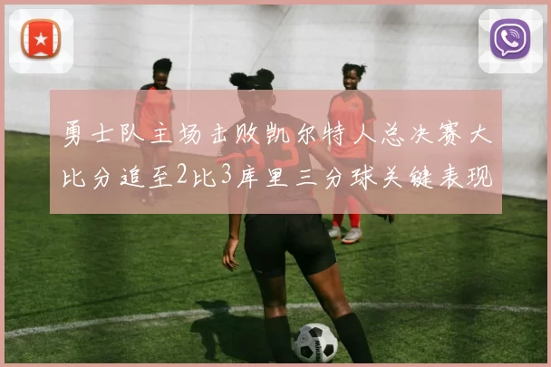 勇士队主场击败凯尔特人总决赛大比分追至2比3库里三分球关键表现