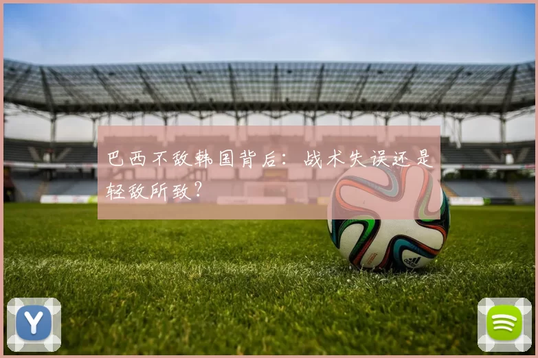 巴西不敌韩国背后:战术失误还是轻敌所致?