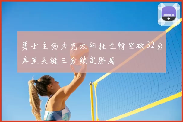 勇士主场力克太阳杜兰特空砍32分库里关键三分锁定胜局
