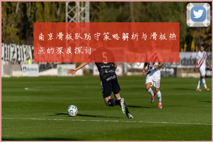南京滑板队防守策略解析与滑板热点的深度探讨