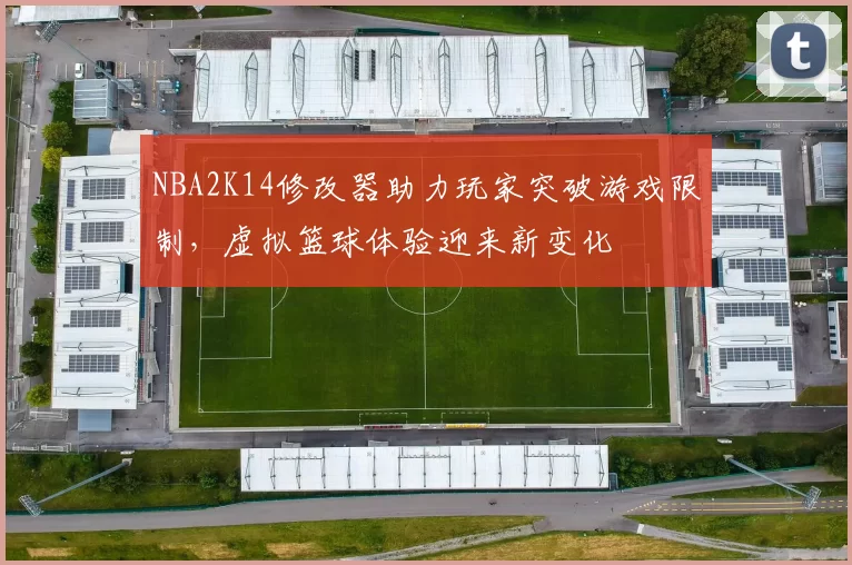 NBA2K14修改器助力玩家突破游戏限制，虚拟篮球体验迎来新变化