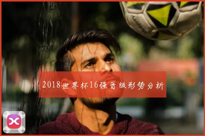 2018世界杯16强晋级形势分析