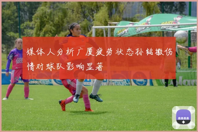 媒体人分析广厦疲劳状态孙铭徽伤情对球队影响显著