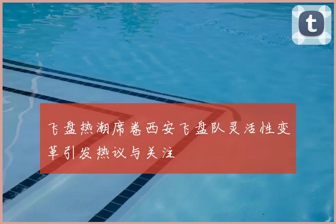 飞盘热潮席卷西安飞盘队灵活性变革引发热议与关注