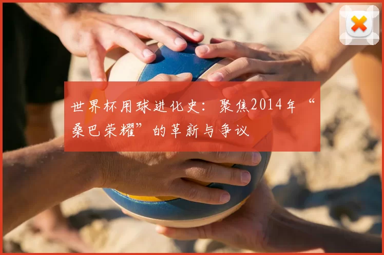 世界杯用球进化史:聚焦2014年“桑巴荣耀”的革新与争议