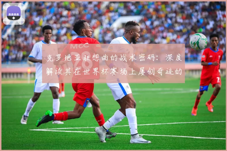 克罗地亚狂想曲的战术密码:深度解读其在世界杯赛场上屡创奇迹的根源
