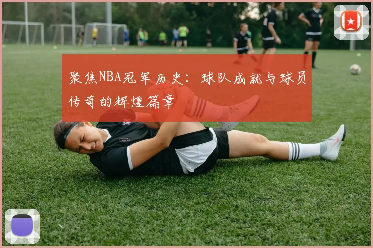 聚焦NBA冠军历史：球队成就与球员传奇的辉煌篇章