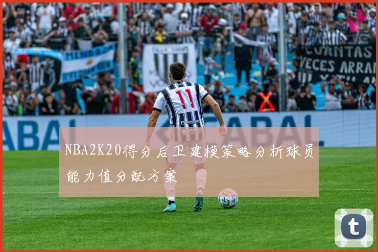 NBA2K20得分后卫建模策略分析球员能力值分配方案