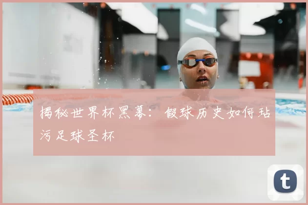 揭秘世界杯黑幕:假球历史如何玷污足球圣杯