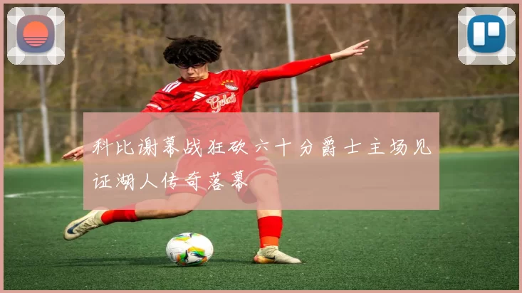科比谢幕战狂砍六十分爵士主场见证湖人传奇落幕
