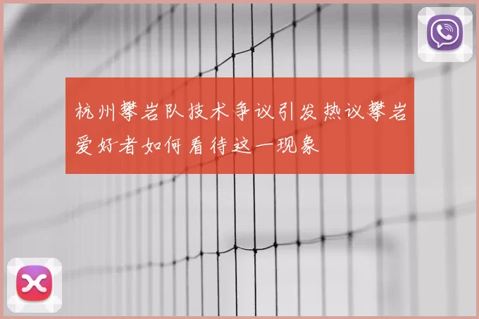杭州攀岩队技术争议引发热议攀岩爱好者如何看待这一现象
