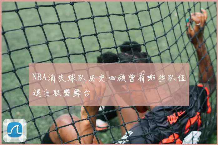 NBA消失球队历史回顾曾有哪些队伍退出联盟舞台