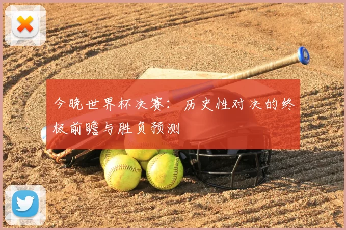 今晚世界杯决赛:历史性对决的终极前瞻与胜负预测