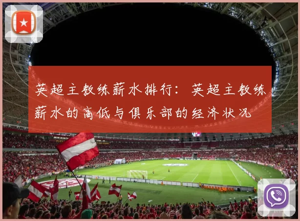 英超主教练薪水排行：英超主教练薪水的高低与俱乐部的经济状况
