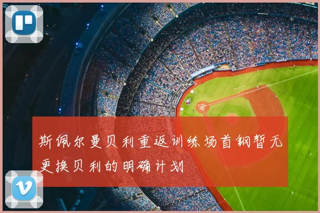 斯佩尔曼贝利重返训练场首钢暂无更换贝利的明确计划