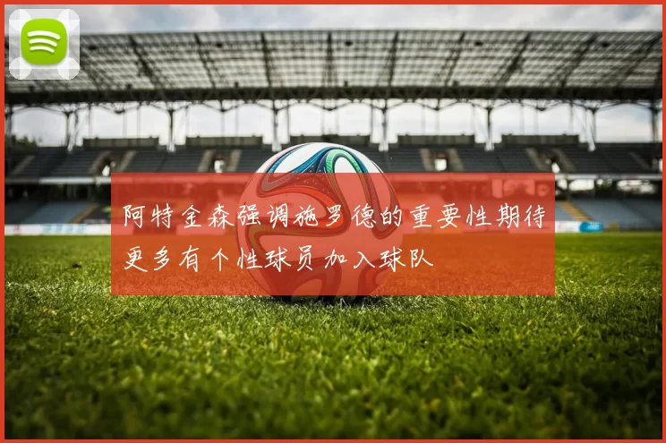 阿特金森强调施罗德的重要性期待更多有个性球员加入球队