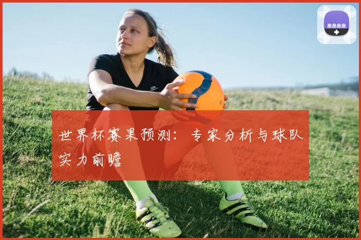 世界杯赛果预测:专家分析与球队实力前瞻